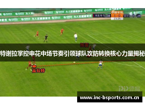 特谢拉掌控申花中场节奏引领球队攻防转换核心力量揭秘
