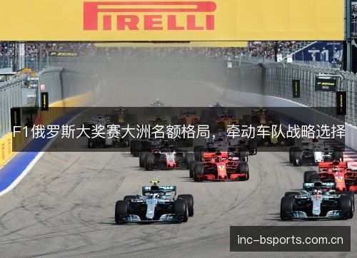 F1俄罗斯大奖赛大洲名额格局,牵动车队战略选择 F1俄罗斯大奖赛大洲名额格局,牵动车队战略选择
