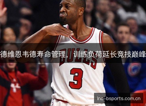 德维恩韦德寿命管理，训练负荷延长竞技巅峰