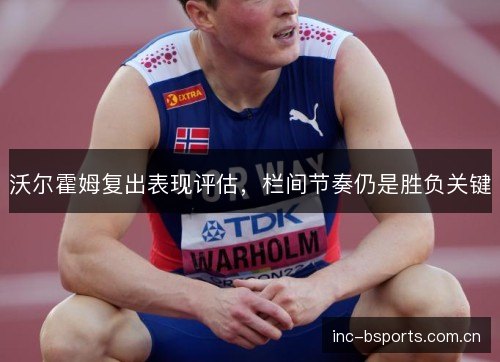 沃尔霍姆复出表现评估，栏间节奏仍是胜负关键