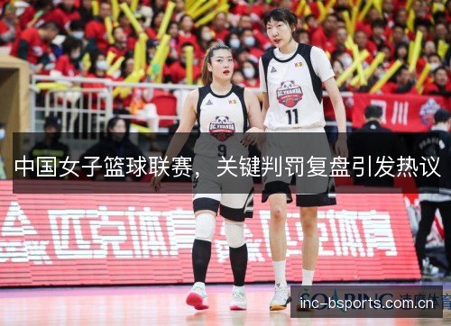 中国女子篮球联赛，关键判罚复盘引发热议