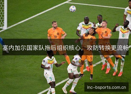 塞内加尔国家队拖后组织核心，攻防转换更流畅