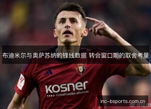 布迪米尔与奥萨苏纳的锋线数据 转会窗口期的取舍考量